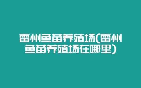 雷州鱼苗养殖场(雷州鱼苗养殖场在哪里)-会东网