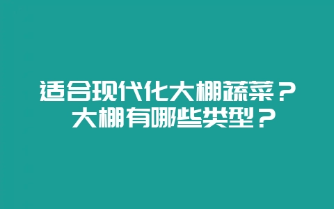 适合现代化大棚蔬菜？ 大棚有哪些类型？-会东网