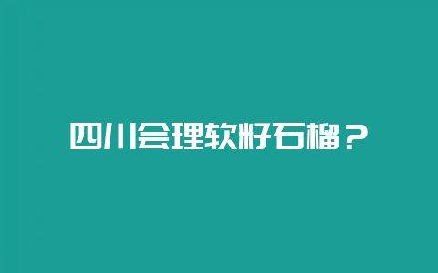 四川会理软籽石榴?-会东网