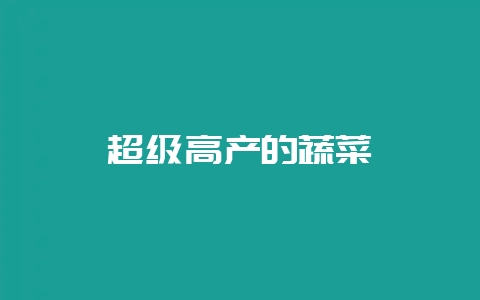 超级高产的蔬菜-会东网