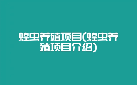 蝗虫养殖项目(蝗虫养殖项目介绍)-会东网