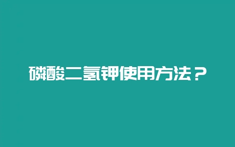 磷酸二氢钾使用方法?-会东网