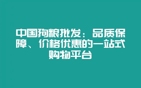 中国狗粮批发：品质保障、价格优惠的一站式购物平台-会东网
