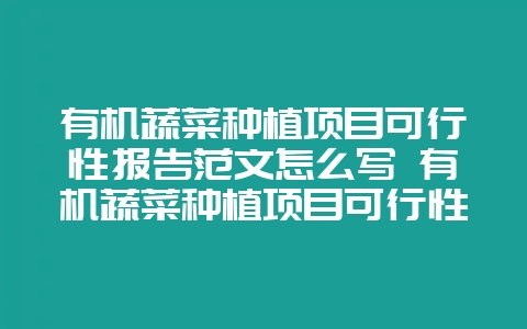 有机蔬菜种植项目可行性报告范文怎么写 有机蔬菜种植项目可行性报告范文怎么写的-会东网