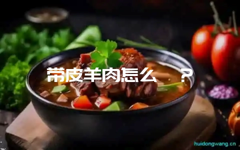 带皮羊肉怎么炖?-会东网