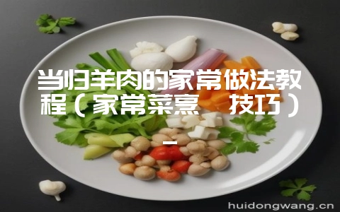 当归羊肉的家常做法教程(家常菜烹饪技巧)_插图 当归羊肉的家常做法教程(家常菜烹饪技巧)_插图
