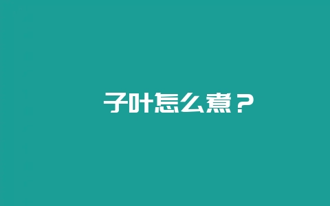 粽子叶怎么煮？-会东网