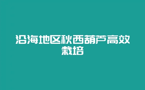 沿海地区秋西葫芦高效栽培-会东网