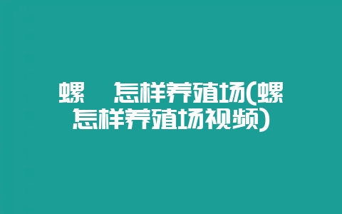 螺蛳怎样养殖场(螺蛳怎样养殖场视频)-会东网