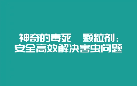 神奇的毒死蜱颗粒剂：安全高效解决害虫问题-会东网