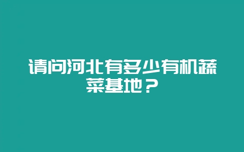 请问河北有多少有机蔬菜基地?-会东网