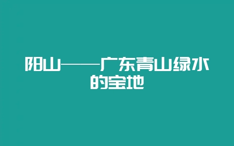 阳山——广东青山绿水的宝地-会东网