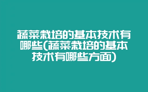 蔬菜栽培的基本技术有哪些(蔬菜栽培的基本技术有哪些方面)-会东网