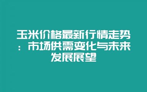 玉米价格最新行情走势:市场供需变化与未来发展展望插图 玉米价格最新行情走势:市场供需变化与未来发展展望插图