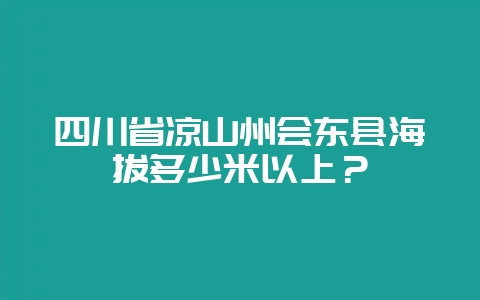 四川省凉山州会东县海拔多少米以上?-会东网