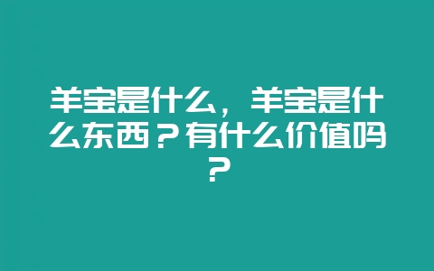 羊宝是什么，羊宝是什么东西？有什么价值吗？-会东网