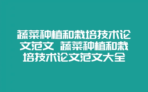 蔬菜种植和栽培技术论文范文 蔬菜种植和栽培技术论文范文大全-会东网
