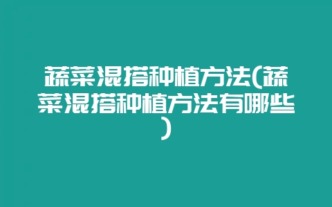 蔬菜混搭种植方法(蔬菜混搭种植方法有哪些)-会东网