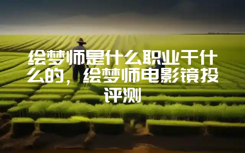 绘梦师是什么职业干什么的，绘梦师电影镜头评测-会东网
