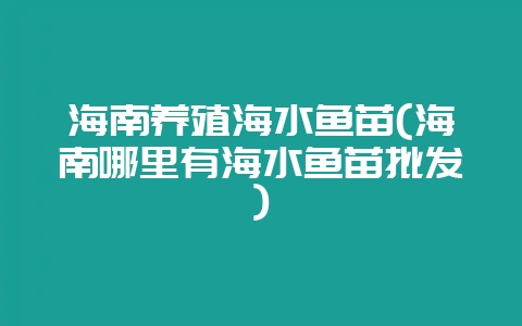海南养殖海水鱼苗(海南哪里有海水鱼苗批发)-会东网