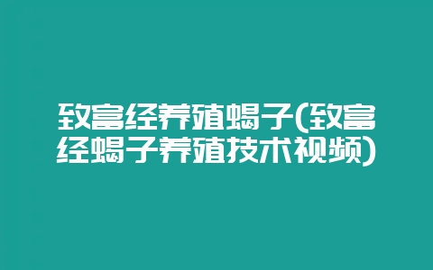 致富经养殖蝎子(致富经蝎子养殖技术视频)-会东网