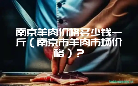 南京羊肉价格多少钱一斤(南京市羊肉市场价格)?-会东网