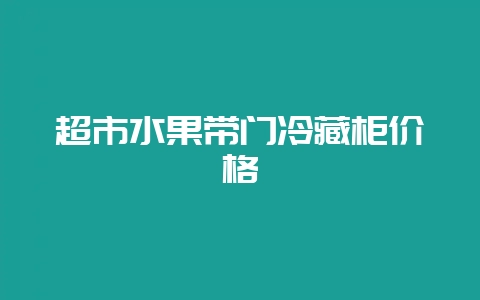 超市水果带门冷藏柜价格-会东网