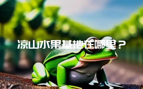 凉山水果基地在哪里?-会东网