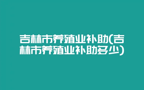 吉林市养殖业补助(吉林市养殖业补助多少)-会东网