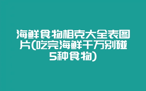 海鲜食物相克大全表图片(吃完海鲜千万别碰5种食物)-会东网