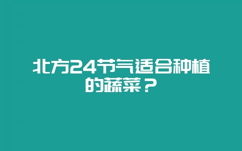 北方24节气适合种植的蔬菜？-会东网