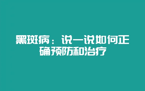 黑斑病：说一说如何正确预防和治疗-会东网