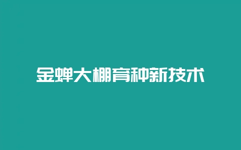 金蝉大棚育种新技术-会东网