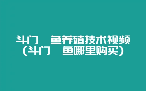 斗门鲈鱼养殖技术视频(斗门鲈鱼哪里购买)-会东网
