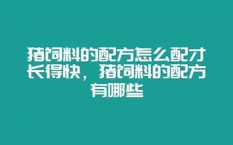 猪饲料的配方怎么配才长得快，猪饲料的配方有哪些-会东网