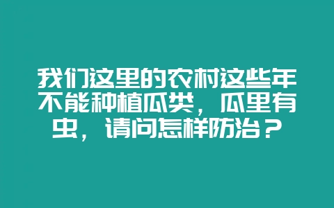 我们这里的农村这些年不能种植瓜类，瓜里有虫，请问怎样防治？-会东网