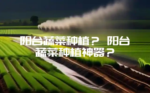 阳台蔬菜种植？ 阳台蔬菜种植神器？-会东网