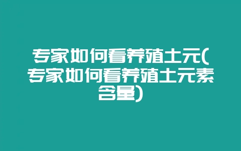 专家如何看养殖土元(专家如何看养殖土元素含量)-会东网