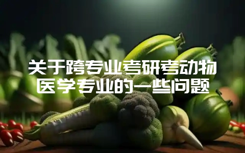 关于跨专业考研考动物医学专业的一些问题-会东网