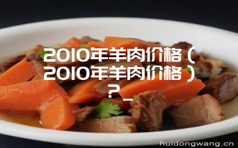 2010年羊肉价格(2010年羊肉价格)?_-会东网