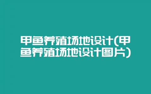甲鱼养殖场地设计(甲鱼养殖场地设计图片)-会东网