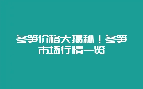 冬笋价格大揭秘!冬笋市场行情一览-会东网