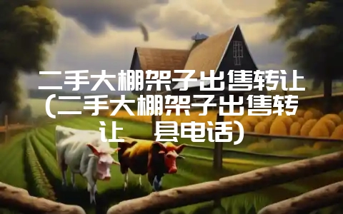 二手大棚架子出售转让(二手大棚架子出售转让攸县电话)-会东网