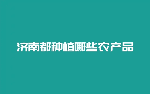 济南都种植哪些农产品-会东网