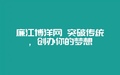 廉江博洋网 突破传统，创办你的梦想-会东网