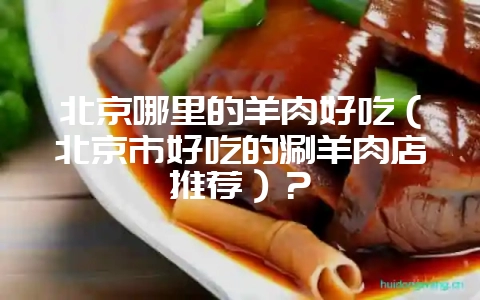 北京哪里的羊肉好吃（北京市好吃的涮羊肉店推荐）？-会东网