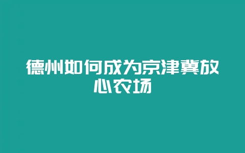 德州如何成为京津冀放心农场-会东网