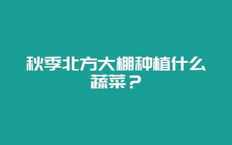 秋季北方大棚种植什么蔬菜?-会东网