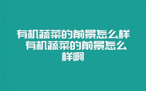 有机蔬菜的前景怎么样 有机蔬菜的前景怎么样啊-会东网