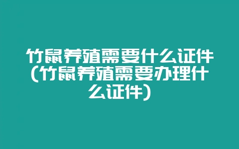 竹鼠养殖需要什么证件(竹鼠养殖需要办理什么证件)-会东网